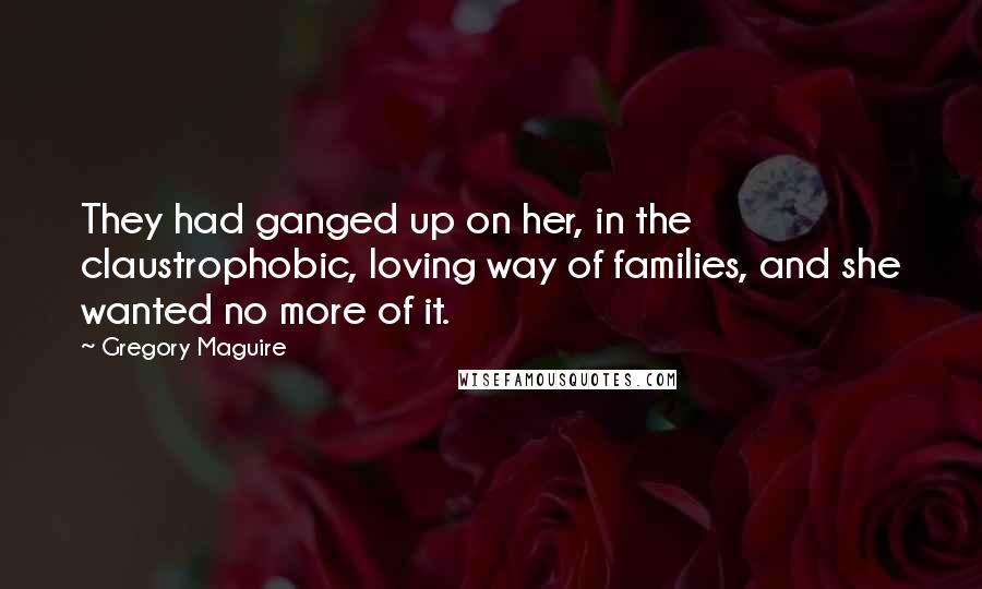 Gregory Maguire Quotes: They had ganged up on her, in the claustrophobic, loving way of families, and she wanted no more of it.