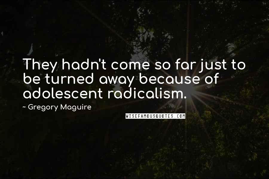 Gregory Maguire Quotes: They hadn't come so far just to be turned away because of adolescent radicalism.