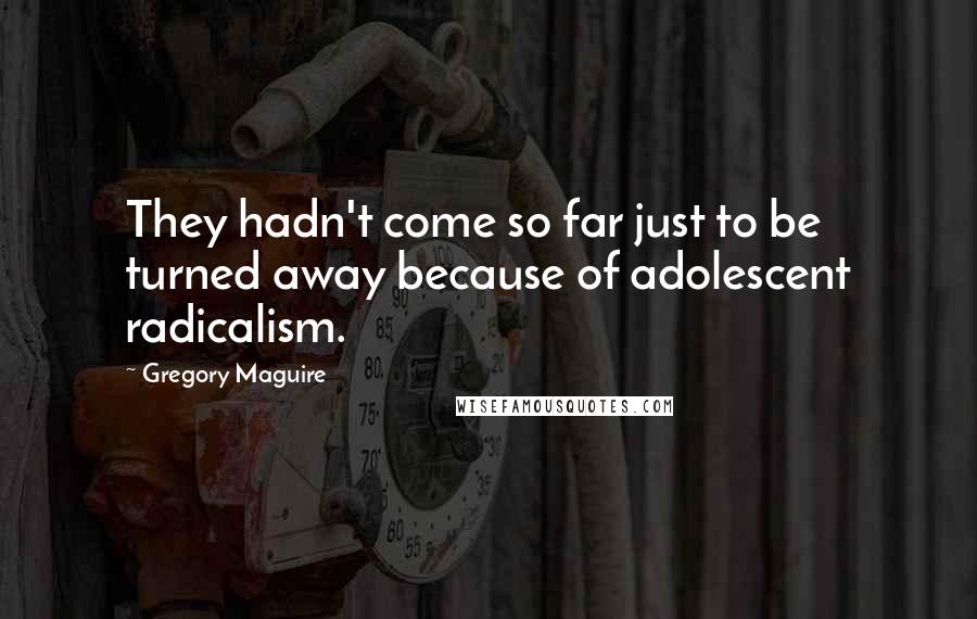 Gregory Maguire Quotes: They hadn't come so far just to be turned away because of adolescent radicalism.
