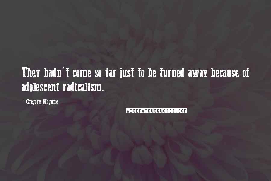 Gregory Maguire Quotes: They hadn't come so far just to be turned away because of adolescent radicalism.