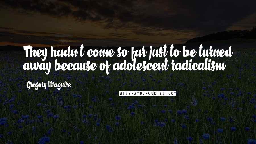 Gregory Maguire Quotes: They hadn't come so far just to be turned away because of adolescent radicalism.