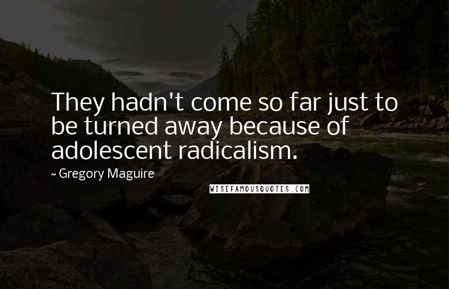 Gregory Maguire Quotes: They hadn't come so far just to be turned away because of adolescent radicalism.