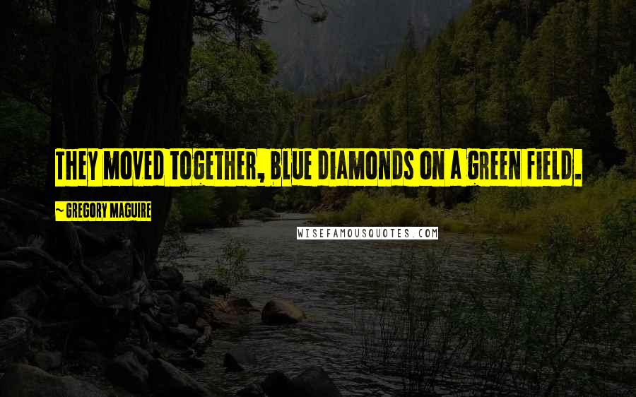 Gregory Maguire Quotes: They moved together, blue diamonds on a green field.