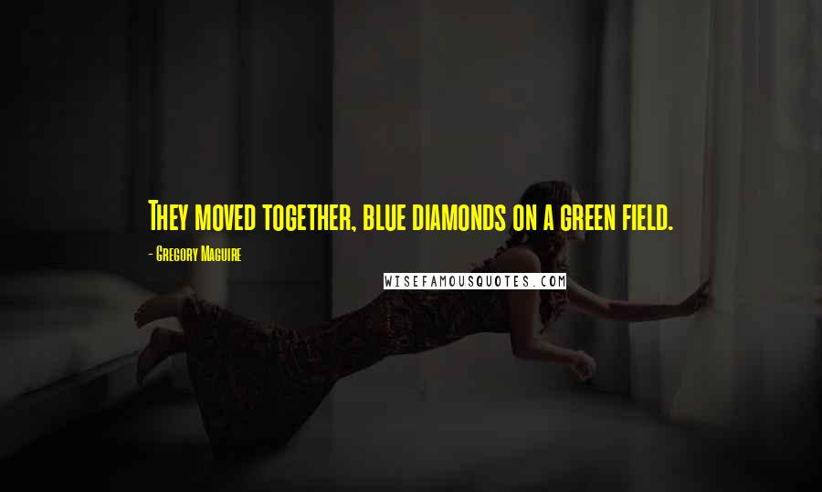 Gregory Maguire Quotes: They moved together, blue diamonds on a green field.