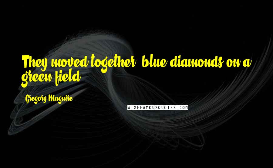 Gregory Maguire Quotes: They moved together, blue diamonds on a green field.
