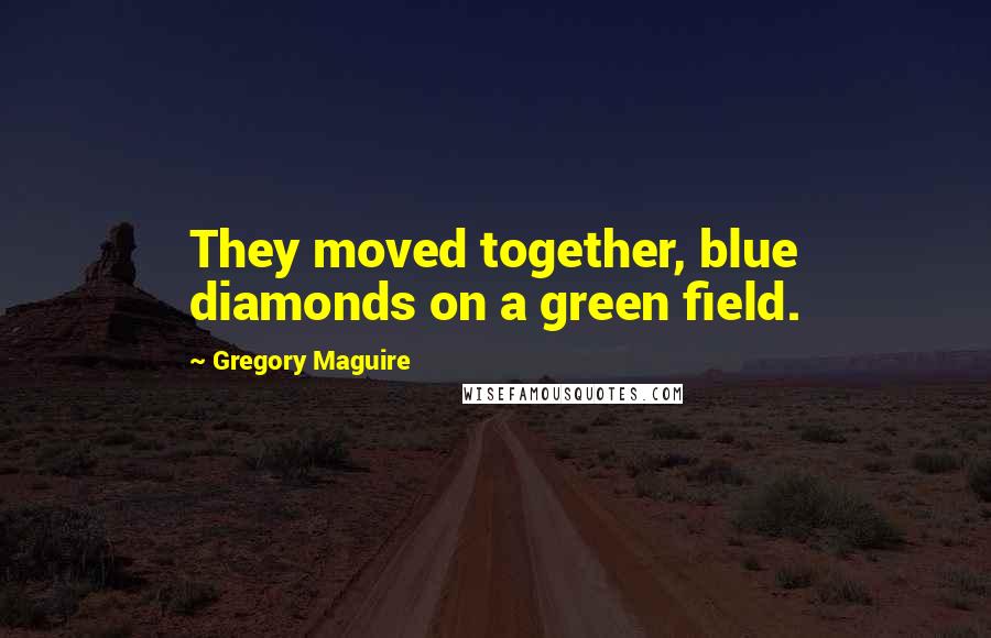 Gregory Maguire Quotes: They moved together, blue diamonds on a green field.