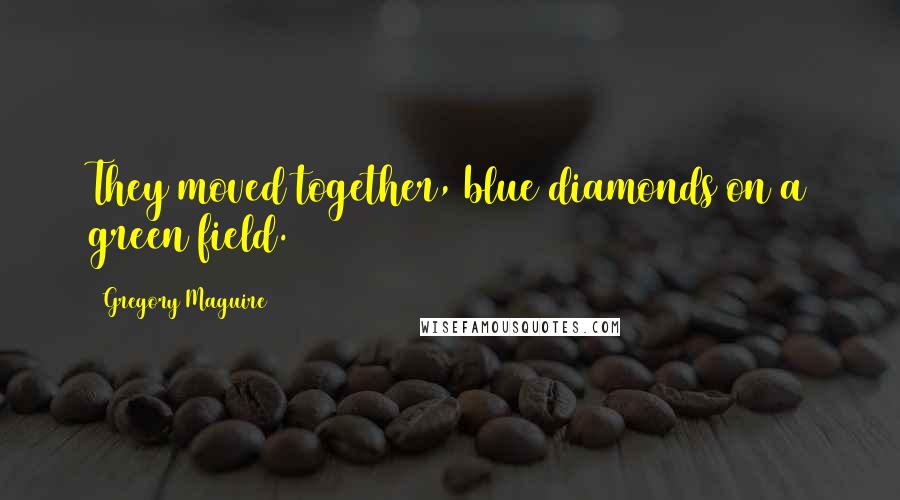 Gregory Maguire Quotes: They moved together, blue diamonds on a green field.