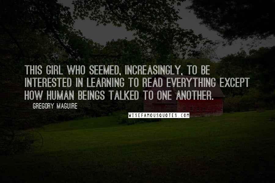 Gregory Maguire Quotes: This girl who seemed, increasingly, to be interested in learning to read everything except how human beings talked to one another.