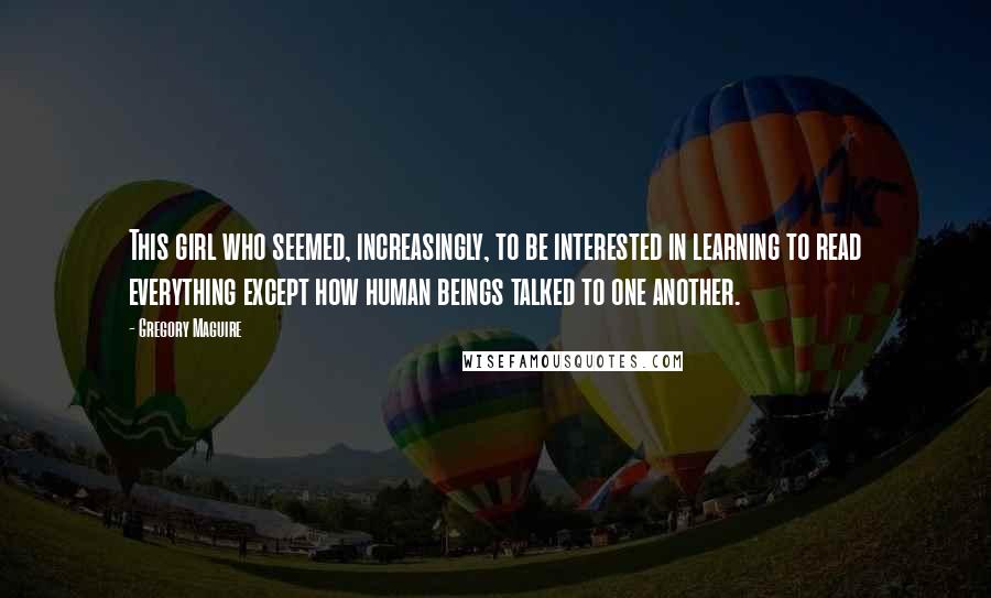 Gregory Maguire Quotes: This girl who seemed, increasingly, to be interested in learning to read everything except how human beings talked to one another.