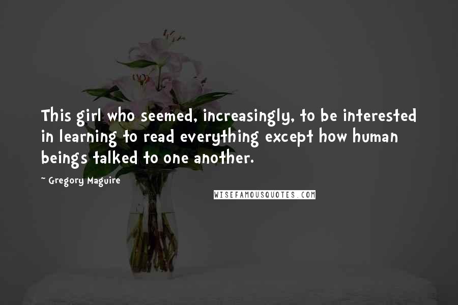 Gregory Maguire Quotes: This girl who seemed, increasingly, to be interested in learning to read everything except how human beings talked to one another.