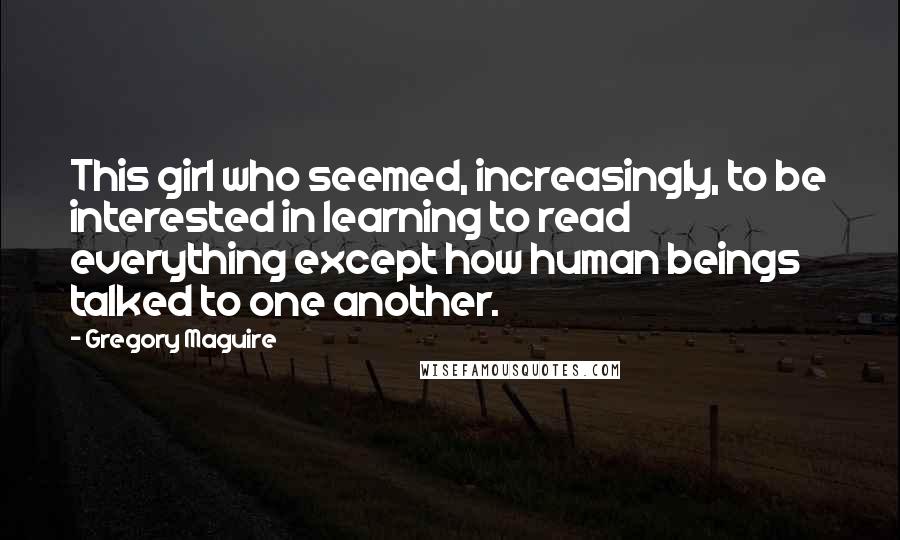 Gregory Maguire Quotes: This girl who seemed, increasingly, to be interested in learning to read everything except how human beings talked to one another.