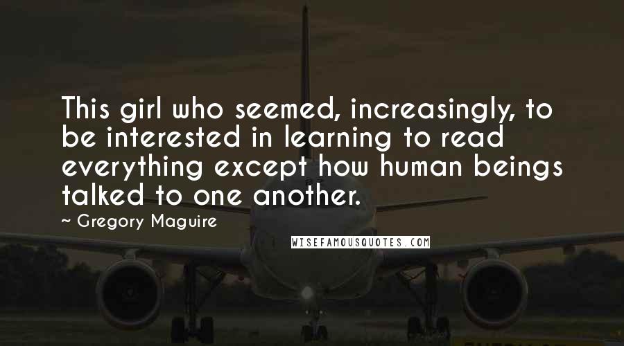 Gregory Maguire Quotes: This girl who seemed, increasingly, to be interested in learning to read everything except how human beings talked to one another.