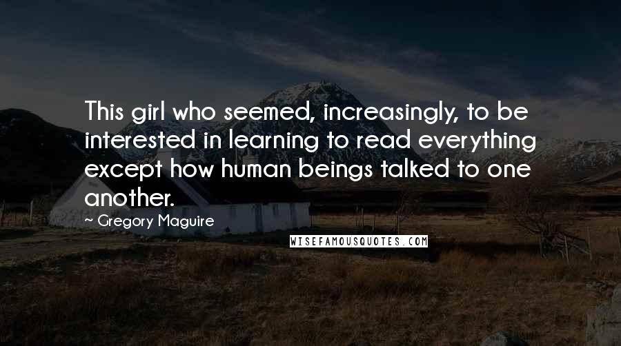 Gregory Maguire Quotes: This girl who seemed, increasingly, to be interested in learning to read everything except how human beings talked to one another.