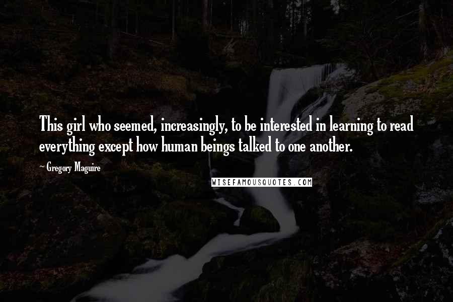 Gregory Maguire Quotes: This girl who seemed, increasingly, to be interested in learning to read everything except how human beings talked to one another.