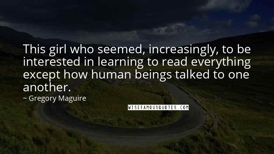 Gregory Maguire Quotes: This girl who seemed, increasingly, to be interested in learning to read everything except how human beings talked to one another.