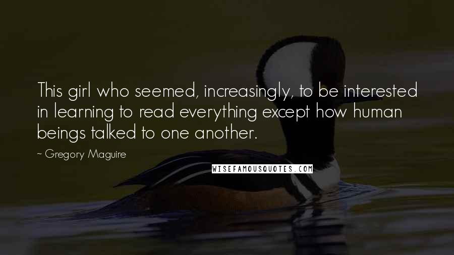 Gregory Maguire Quotes: This girl who seemed, increasingly, to be interested in learning to read everything except how human beings talked to one another.