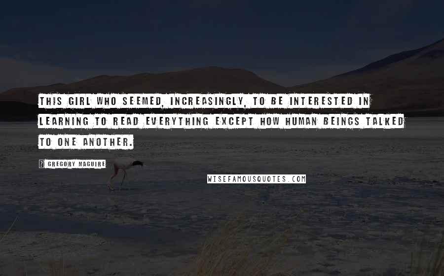 Gregory Maguire Quotes: This girl who seemed, increasingly, to be interested in learning to read everything except how human beings talked to one another.