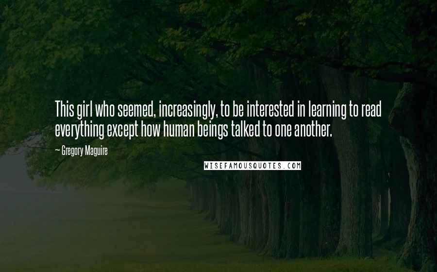 Gregory Maguire Quotes: This girl who seemed, increasingly, to be interested in learning to read everything except how human beings talked to one another.