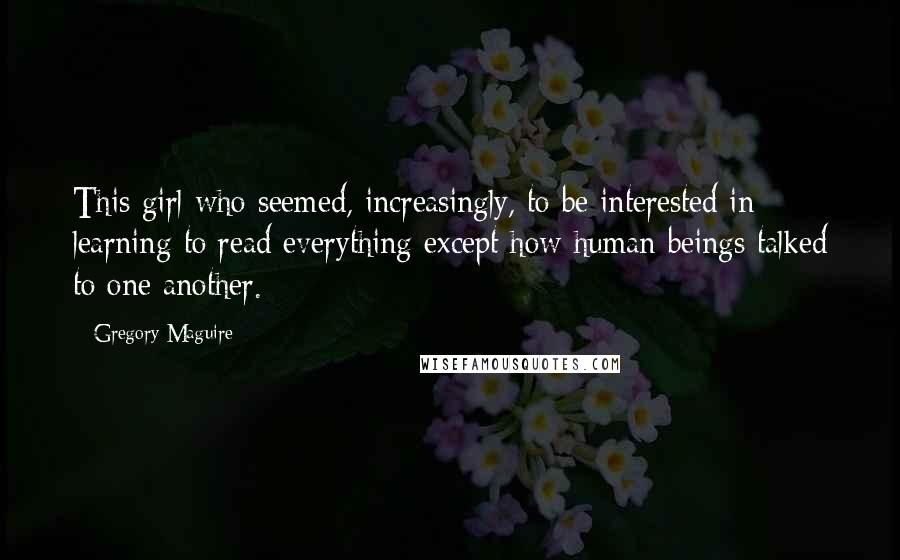 Gregory Maguire Quotes: This girl who seemed, increasingly, to be interested in learning to read everything except how human beings talked to one another.