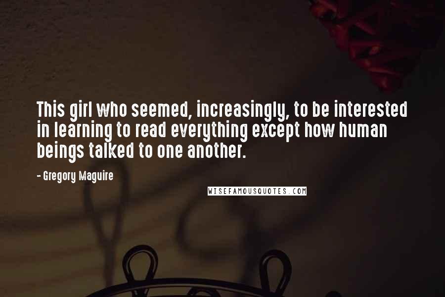 Gregory Maguire Quotes: This girl who seemed, increasingly, to be interested in learning to read everything except how human beings talked to one another.