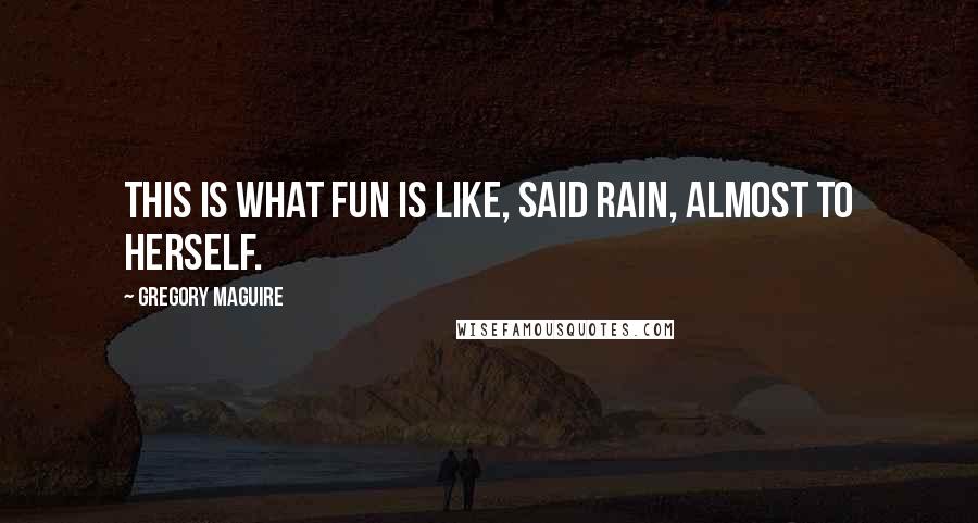 Gregory Maguire Quotes: This is what fun is like, said Rain, almost to herself.