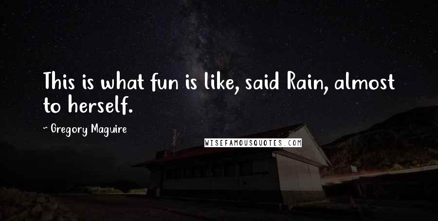 Gregory Maguire Quotes: This is what fun is like, said Rain, almost to herself.