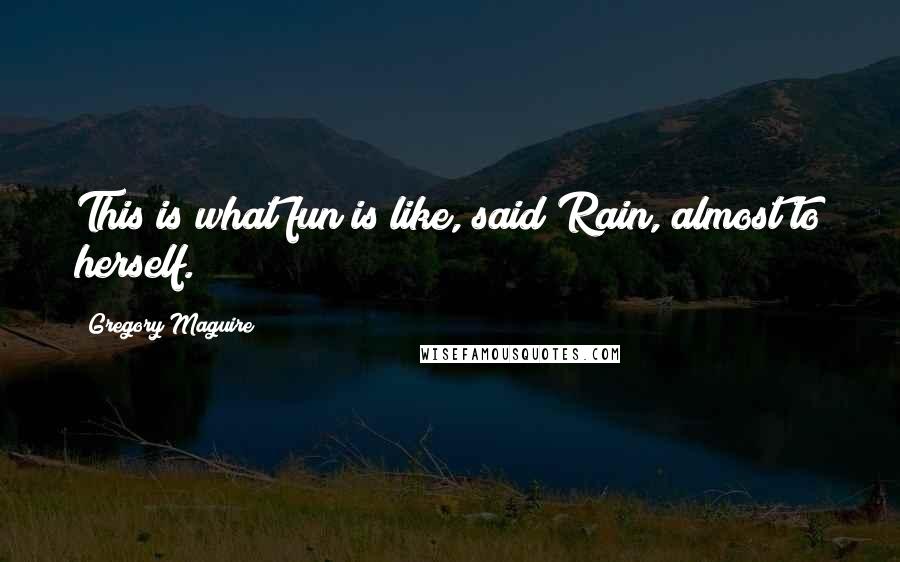 Gregory Maguire Quotes: This is what fun is like, said Rain, almost to herself.