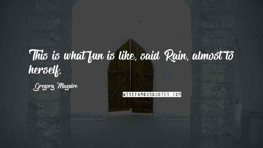 Gregory Maguire Quotes: This is what fun is like, said Rain, almost to herself.