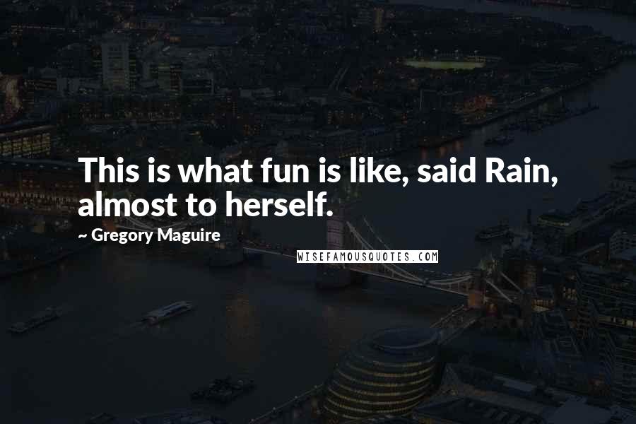 Gregory Maguire Quotes: This is what fun is like, said Rain, almost to herself.