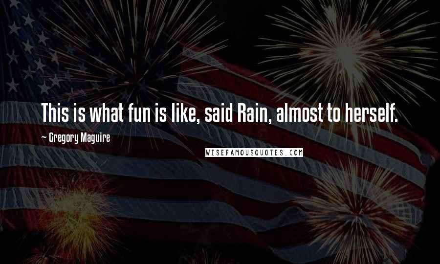 Gregory Maguire Quotes: This is what fun is like, said Rain, almost to herself.