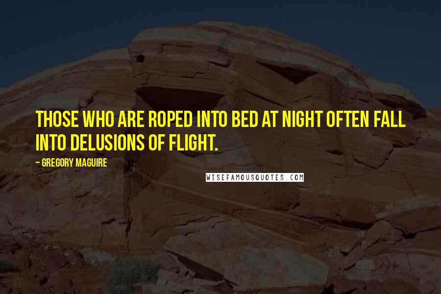 Gregory Maguire Quotes: Those who are roped into bed at night often fall into delusions of flight.