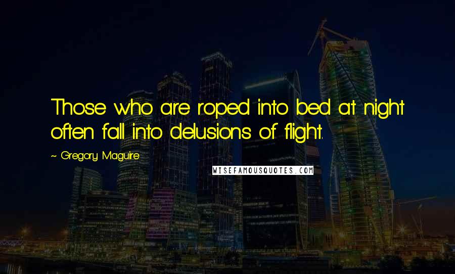 Gregory Maguire Quotes: Those who are roped into bed at night often fall into delusions of flight.