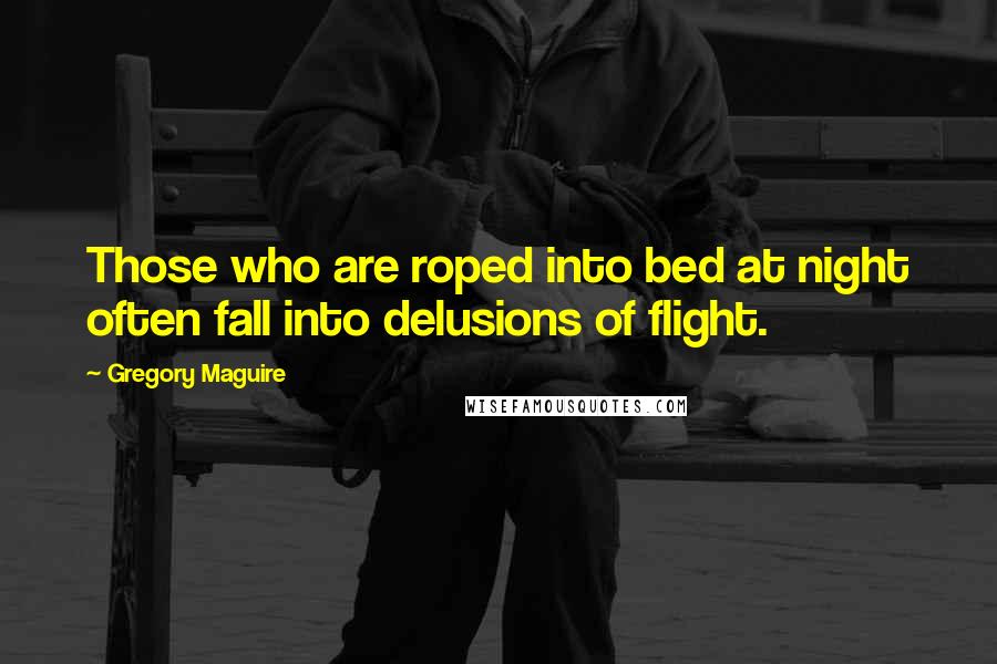 Gregory Maguire Quotes: Those who are roped into bed at night often fall into delusions of flight.