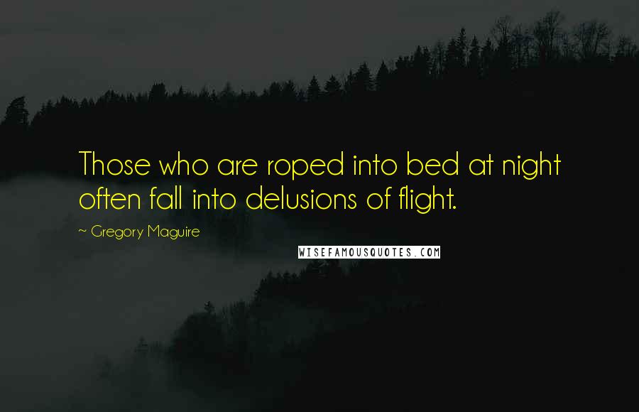 Gregory Maguire Quotes: Those who are roped into bed at night often fall into delusions of flight.
