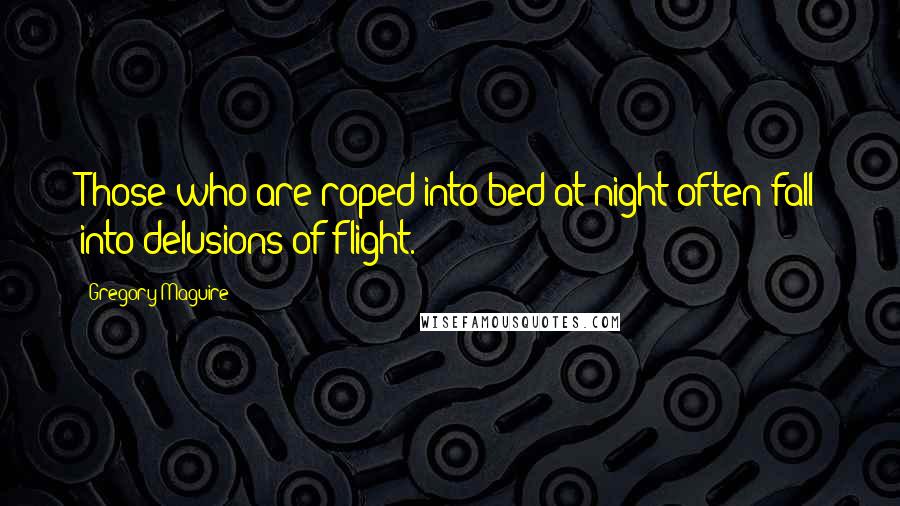 Gregory Maguire Quotes: Those who are roped into bed at night often fall into delusions of flight.