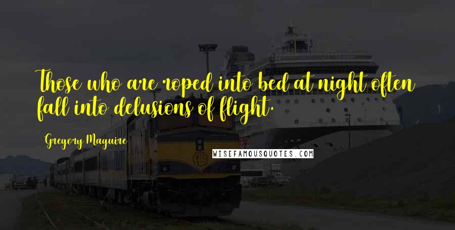 Gregory Maguire Quotes: Those who are roped into bed at night often fall into delusions of flight.