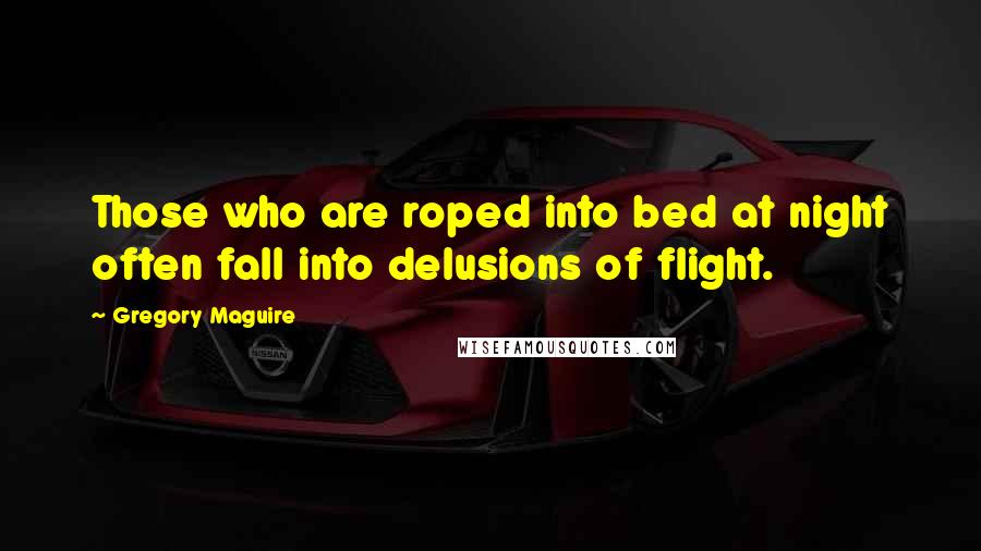 Gregory Maguire Quotes: Those who are roped into bed at night often fall into delusions of flight.