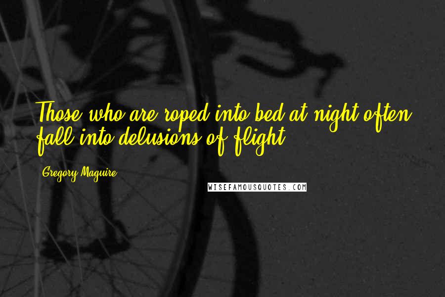 Gregory Maguire Quotes: Those who are roped into bed at night often fall into delusions of flight.