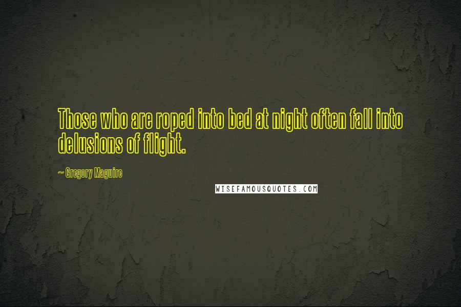 Gregory Maguire Quotes: Those who are roped into bed at night often fall into delusions of flight.