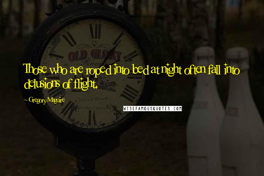 Gregory Maguire Quotes: Those who are roped into bed at night often fall into delusions of flight.