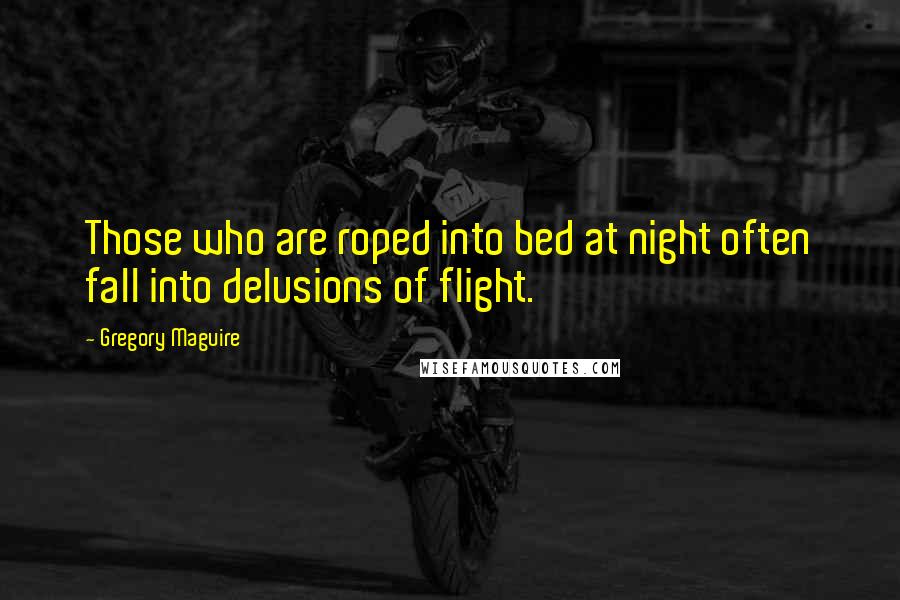 Gregory Maguire Quotes: Those who are roped into bed at night often fall into delusions of flight.
