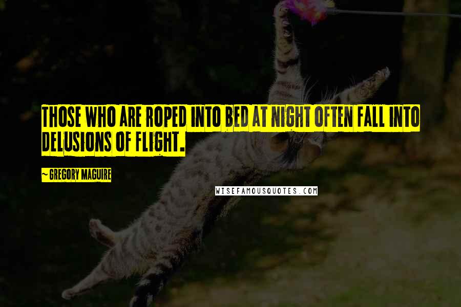 Gregory Maguire Quotes: Those who are roped into bed at night often fall into delusions of flight.