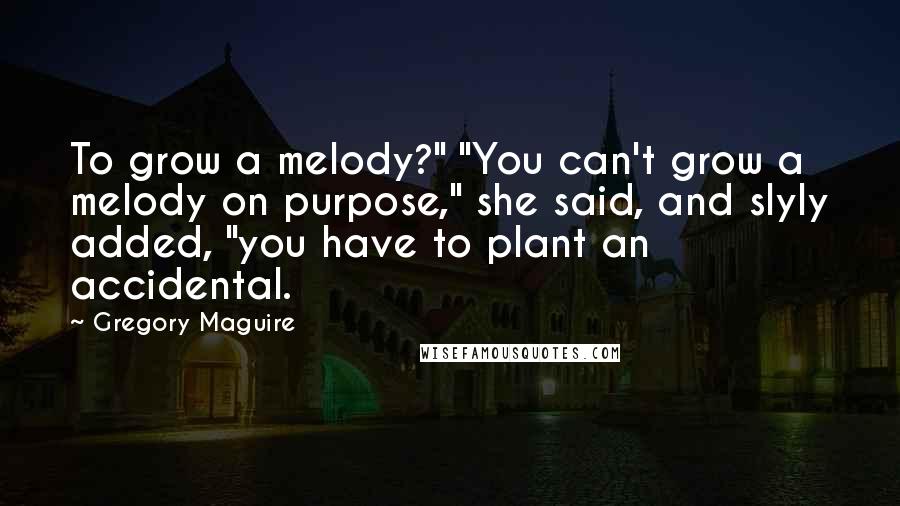 Gregory Maguire Quotes: To grow a melody?" "You can't grow a melody on purpose," she said, and slyly added, "you have to plant an accidental.