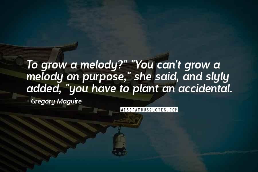 Gregory Maguire Quotes: To grow a melody?" "You can't grow a melody on purpose," she said, and slyly added, "you have to plant an accidental.