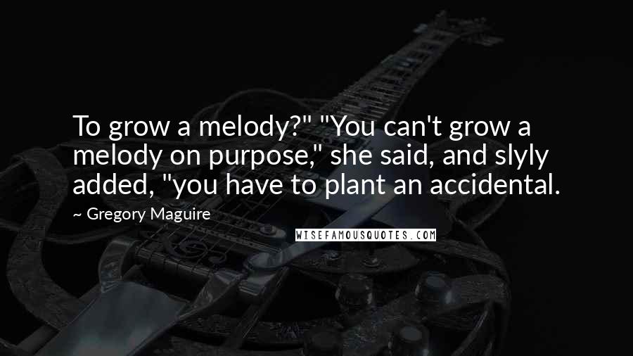 Gregory Maguire Quotes: To grow a melody?" "You can't grow a melody on purpose," she said, and slyly added, "you have to plant an accidental.