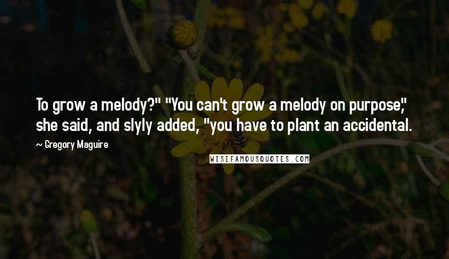 Gregory Maguire Quotes: To grow a melody?" "You can't grow a melody on purpose," she said, and slyly added, "you have to plant an accidental.