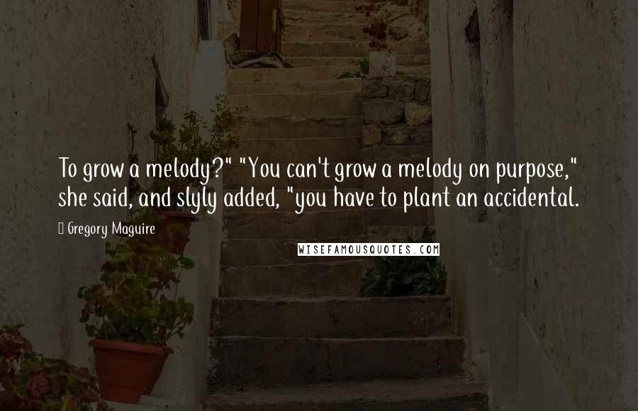 Gregory Maguire Quotes: To grow a melody?" "You can't grow a melody on purpose," she said, and slyly added, "you have to plant an accidental.