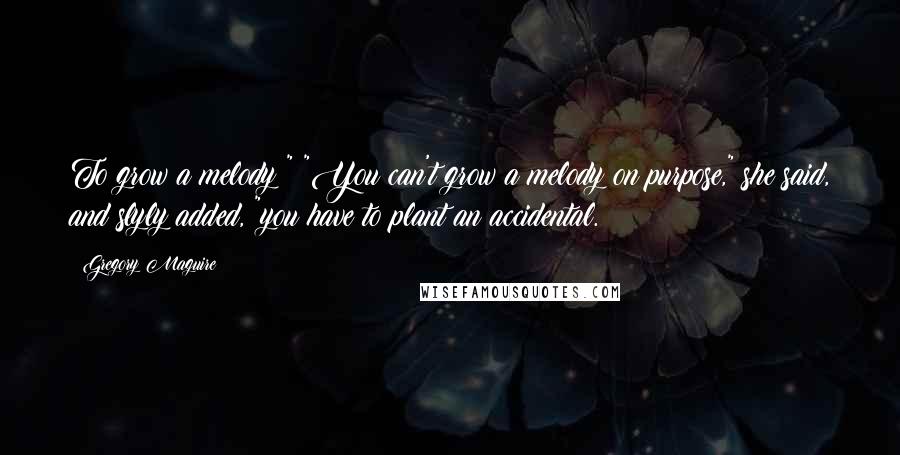 Gregory Maguire Quotes: To grow a melody?" "You can't grow a melody on purpose," she said, and slyly added, "you have to plant an accidental.