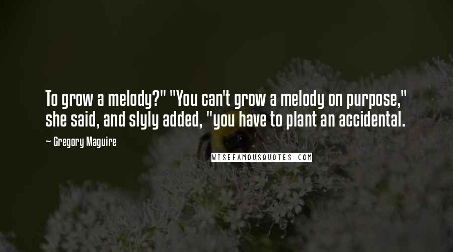 Gregory Maguire Quotes: To grow a melody?" "You can't grow a melody on purpose," she said, and slyly added, "you have to plant an accidental.