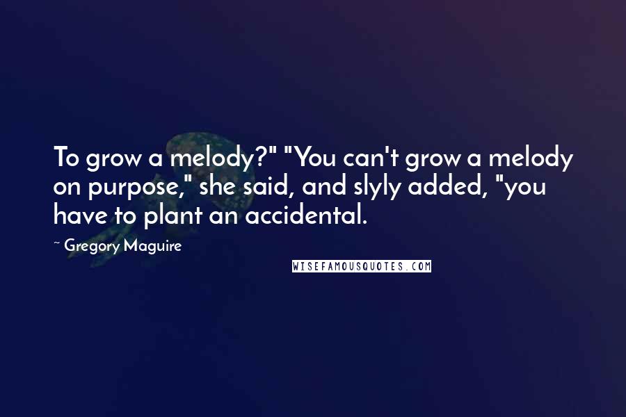 Gregory Maguire Quotes: To grow a melody?" "You can't grow a melody on purpose," she said, and slyly added, "you have to plant an accidental.